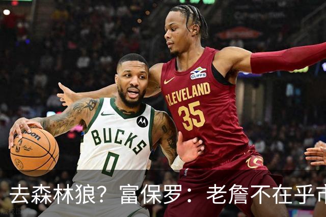 去森林狼？富保罗：老詹不在乎市场规模和气候 有高尔夫球场就行