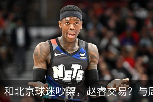 和北京球迷吵架，赵睿交易？与周琦互动，谁留意他表态，去向被曝光