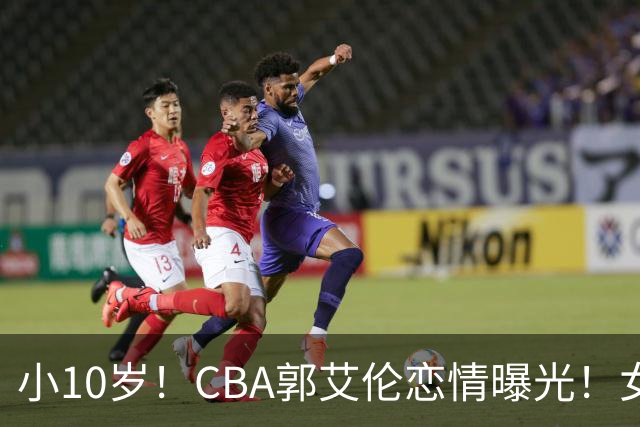 小10岁！CBA郭艾伦恋情曝光！女方23岁，颜值不俗，还是篮球网红