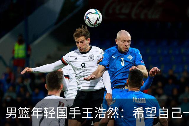 男篮年轻国手王浩然：希望自己一年比一年强