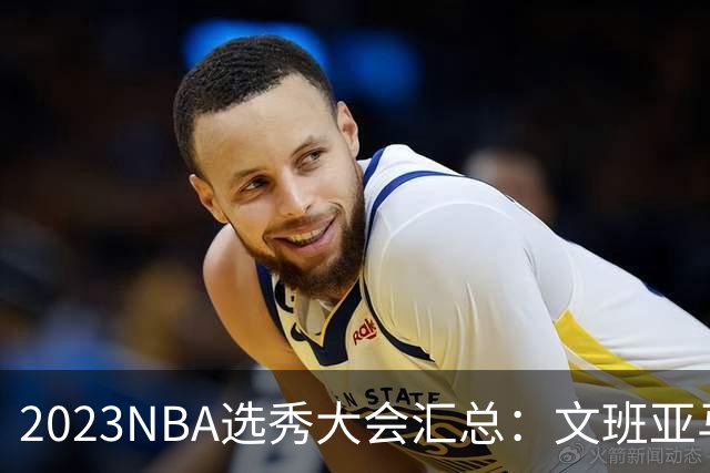 2023NBA选秀大会汇总：文班亚马状元 米勒榜眼